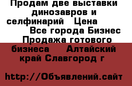 Продам две выставки динозавров и селфинарий › Цена ­ 7 000 000 - Все города Бизнес » Продажа готового бизнеса   . Алтайский край,Славгород г.